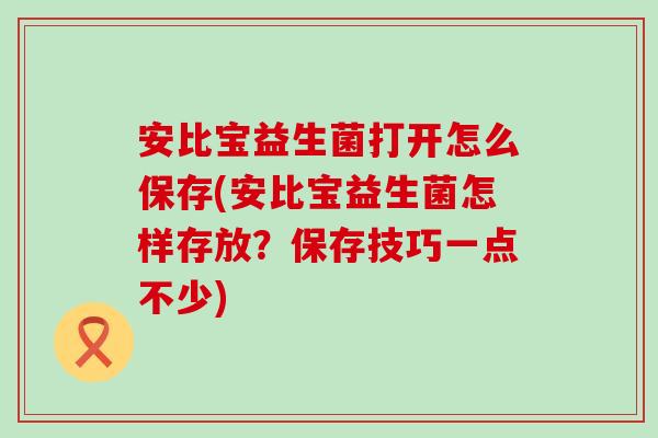 安比宝益生菌打开怎么保存(安比宝益生菌怎样存放?保存技巧一点不少) 安比宝益生菌打开怎么保存(安比宝益生菌怎样存放?保存技巧一点不少)