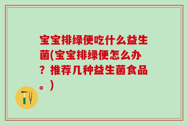 宝宝排绿便吃什么益生菌(宝宝排绿便怎么办？推荐几种益生菌食品。)