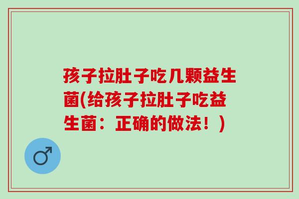 孩子拉肚子吃几颗益生菌(给孩子拉肚子吃益生菌：正确的做法！)