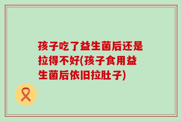 孩子吃了益生菌后还是拉得不好(孩子食用益生菌后依旧拉肚子)
