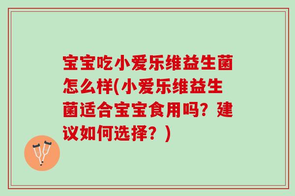 宝宝吃小爱乐维益生菌怎么样(小爱乐维益生菌适合宝宝食用吗？建议如何选择？)