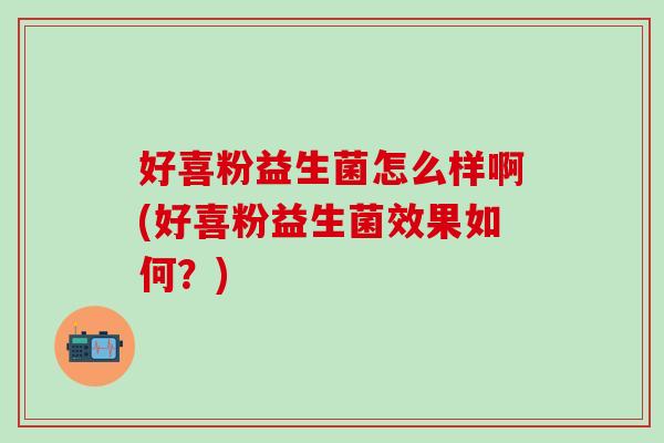 好喜粉益生菌怎么样啊(好喜粉益生菌效果如何？)