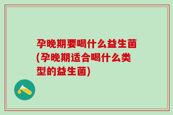 孕晚期要喝什么益生菌(孕晚期适合喝什么类型的益生菌)