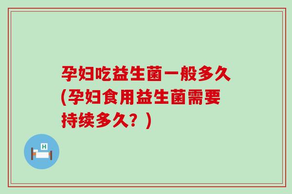 孕妇吃益生菌一般多久(孕妇食用益生菌需要持续多久?) 孕妇吃益生菌一般多久(孕妇食用益生菌需要持续多久?)