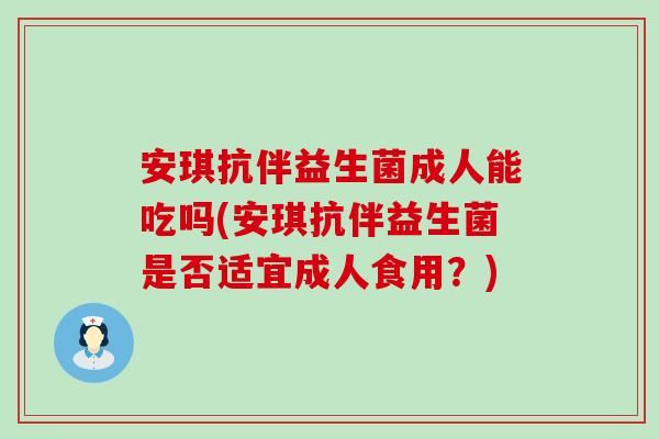 安琪抗伴益生菌成人能吃吗(安琪抗伴益生菌是否适宜成人食用？)