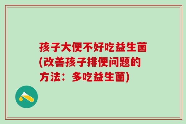 孩子大便不好吃益生菌(改善孩子排便问题的方法:多吃益生菌) 孩子大便不好吃益生菌(改善孩子排便问题的方法:多吃益生菌)