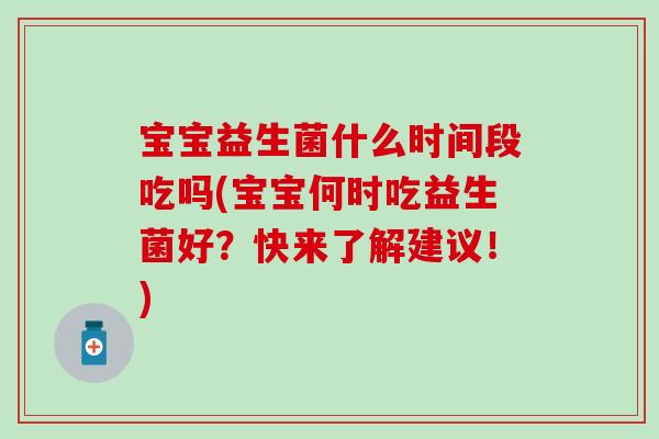 宝宝益生菌什么时间段吃吗(宝宝何时吃益生菌好？快来了解建议！)