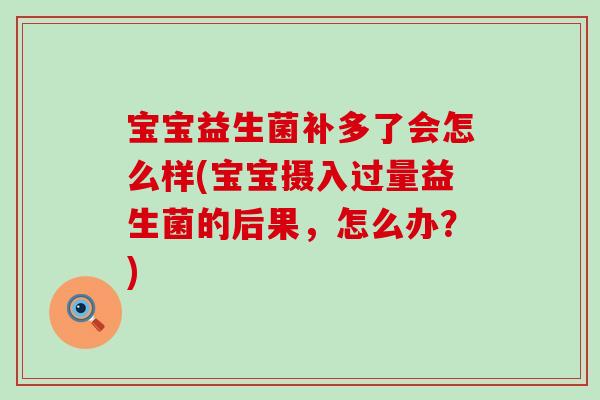 宝宝益生菌补多了会怎么样(宝宝摄入过量益生菌的后果，怎么办？)