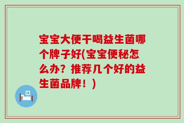 宝宝大便干喝益生菌哪个牌子好(宝宝怎么办？推荐几个好的益生菌品牌！)