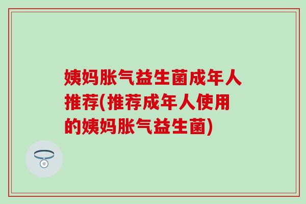 姨妈胀气益生菌成年人推荐(推荐成年人使用的姨妈胀气益生菌)