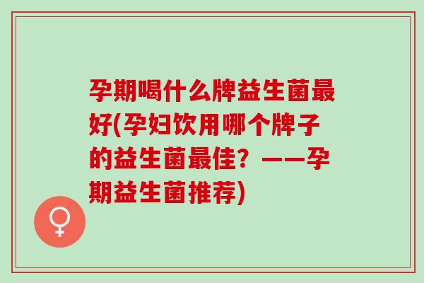 孕期喝什么牌益生菌最好(孕妇饮用哪个牌子的益生菌最佳？——孕期益生菌推荐)