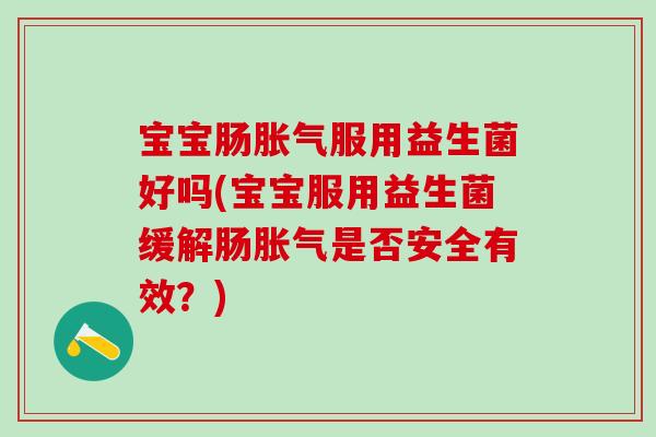 宝宝肠胀气服用益生菌好吗(宝宝服用益生菌缓解肠胀气是否安全有效？)