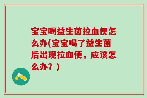宝宝喝益生菌拉便怎么办(宝宝喝了益生菌后出现拉便，应该怎么办？)