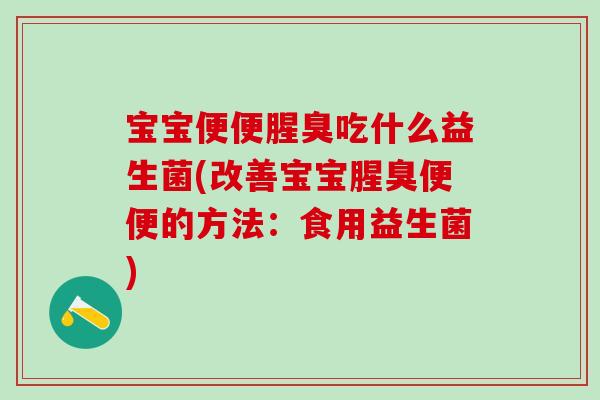 宝宝便便腥臭吃什么益生菌(改善宝宝腥臭便便的方法：食用益生菌)