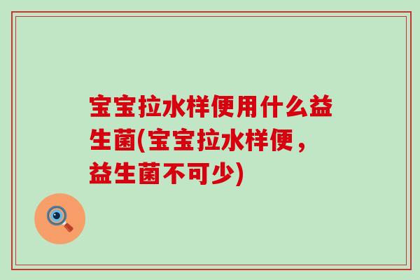 宝宝拉水样便用什么益生菌(宝宝拉水样便,益生菌不可少) 宝宝拉水样便用什么益生菌(宝宝拉水样便,益生菌不可少)