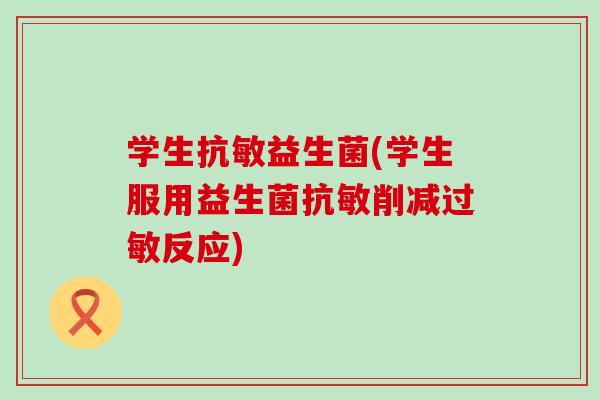 学生抗敏益生菌(学生服用益生菌抗敏削减过敏反应)