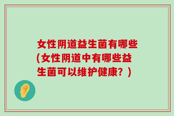 女性益生菌有哪些(女性中有哪些益生菌可以维护健康?) 女性益生菌有哪些(女性中有哪些益生菌可以维护健康?)