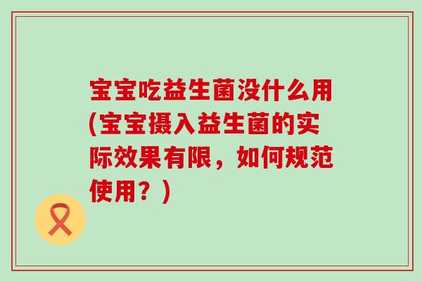 宝宝吃益生菌没什么用(宝宝摄入益生菌的实际效果有限,如何规范使用?) 宝宝吃益生菌没什么用(宝宝摄入益生菌的实际效果有限,如何规范使用?)