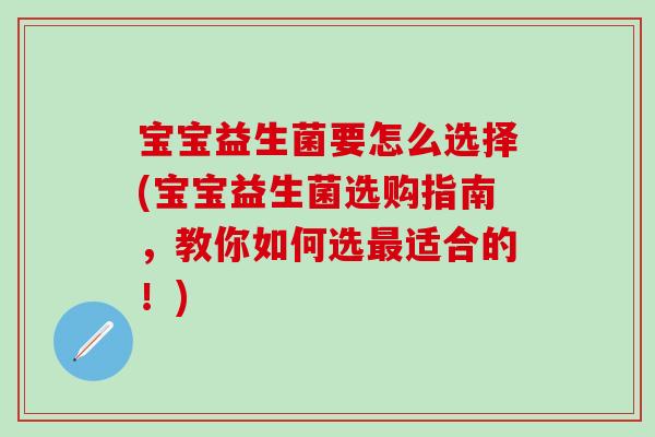 宝宝益生菌要怎么选择(宝宝益生菌选购指南，教你如何选最适合的！)