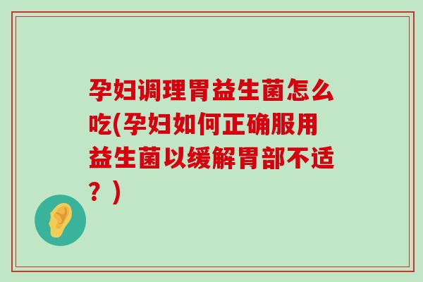 孕妇调理胃益生菌怎么吃(孕妇如何正确服用益生菌以缓解胃部不适？)