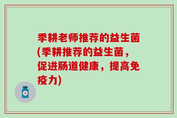 季耕老师推荐的益生菌(季耕推荐的益生菌，促进肠道健康，提高免疫力)