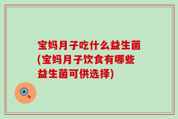 宝妈月子吃什么益生菌(宝妈月子饮食有哪些益生菌可供选择)