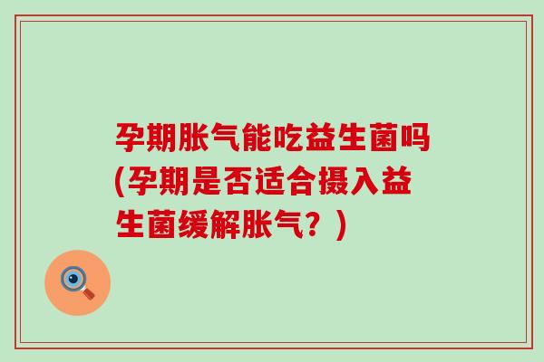 孕期胀气能吃益生菌吗(孕期是否适合摄入益生菌缓解胀气？)