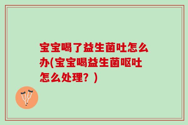 宝宝喝了益生菌吐怎么办(宝宝喝益生菌怎么处理?) 宝宝喝了益生菌吐怎么办(宝宝喝益生菌怎么处理?)