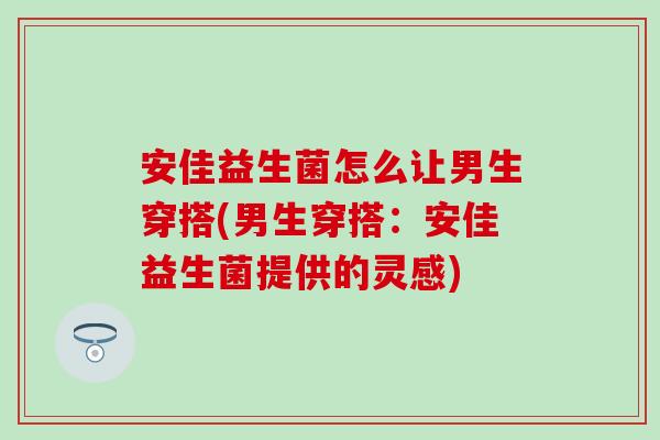 安佳益生菌怎么让男生穿搭(男生穿搭：安佳益生菌提供的灵感)