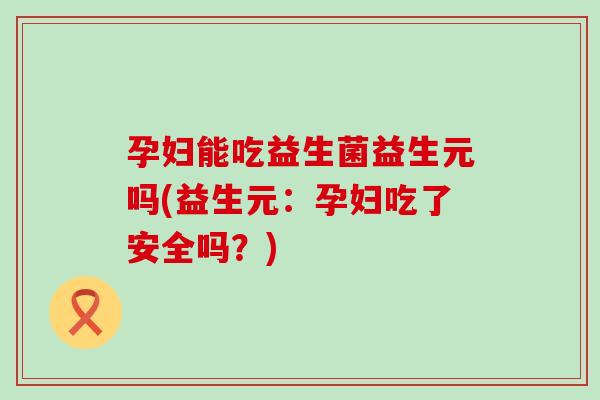 孕妇能吃益生菌益生元吗(益生元：孕妇吃了安全吗？)