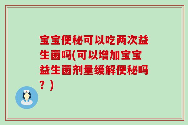 宝宝便秘可以吃两次益生菌吗(可以增加宝宝益生菌剂量缓解便秘吗？)