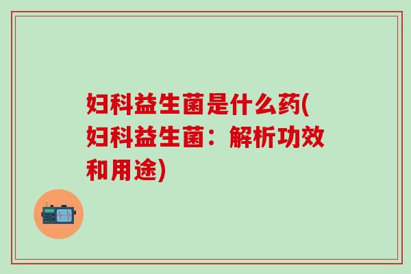妇科益生菌是什么药(妇科益生菌：解析功效和用途)