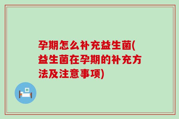 孕期怎么补充益生菌(益生菌在孕期的补充方法及注意事项)