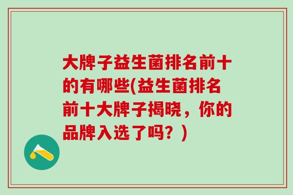 大牌子益生菌排名前十的有哪些(益生菌排名前十大牌子揭晓，你的品牌入选了吗？)