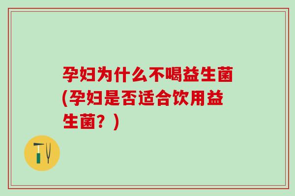 孕妇为什么不喝益生菌(孕妇是否适合饮用益生菌?) 孕妇为什么不喝益生菌(孕妇是否适合饮用益生菌?)