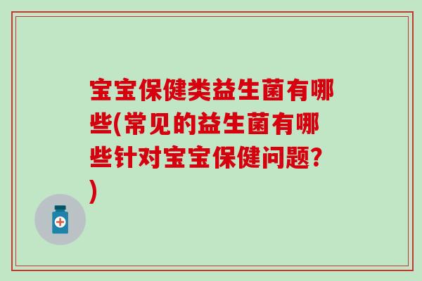 宝宝保健类益生菌有哪些(常见的益生菌有哪些针对宝宝保健问题？)