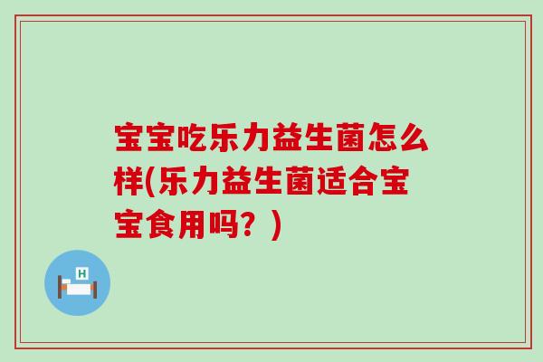 宝宝吃乐力益生菌怎么样(乐力益生菌适合宝宝食用吗?) 宝宝吃乐力益生菌怎么样(乐力益生菌适合宝宝食用吗?)