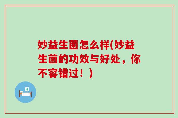 妙益生菌怎么样(妙益生菌的功效与好处，你不容错过！)