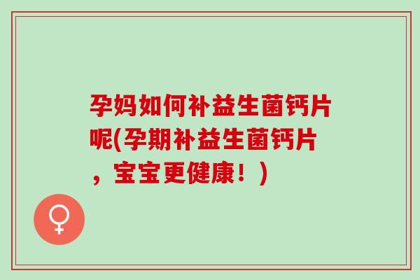 孕妈如何补益生菌钙片呢(孕期补益生菌钙片，宝宝更健康！)
