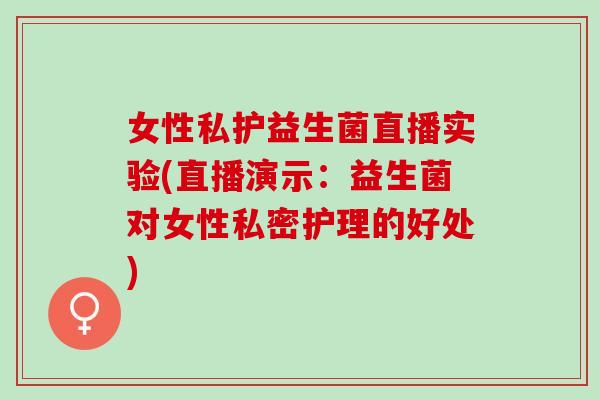 女性私护益生菌直播实验(直播演示：益生菌对女性私密护理的好处)