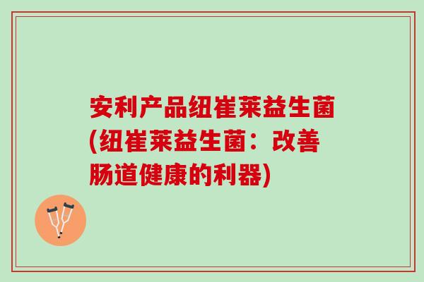 安利产品纽崔莱益生菌(纽崔莱益生菌：改善肠道健康的利器)