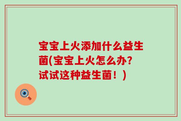 宝宝上火添加什么益生菌(宝宝上火怎么办？试试这种益生菌！)
