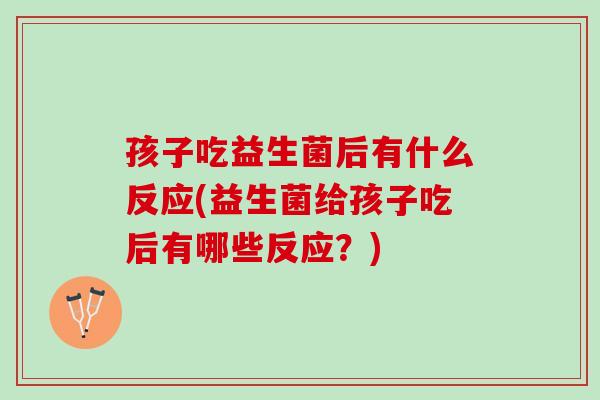 孩子吃益生菌后有什么反应(益生菌给孩子吃后有哪些反应？)