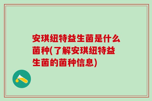 安琪纽特益生菌是什么菌种(了解安琪纽特益生菌的菌种信息)