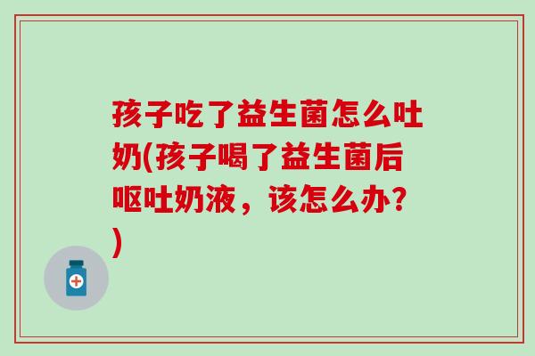 孩子吃了益生菌怎么吐奶(孩子喝了益生菌后呕吐奶液，该怎么办？)