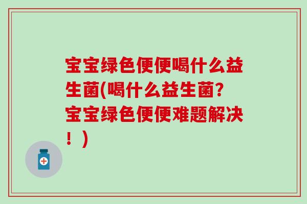 宝宝绿色便便喝什么益生菌(喝什么益生菌？宝宝绿色便便难题解决！)