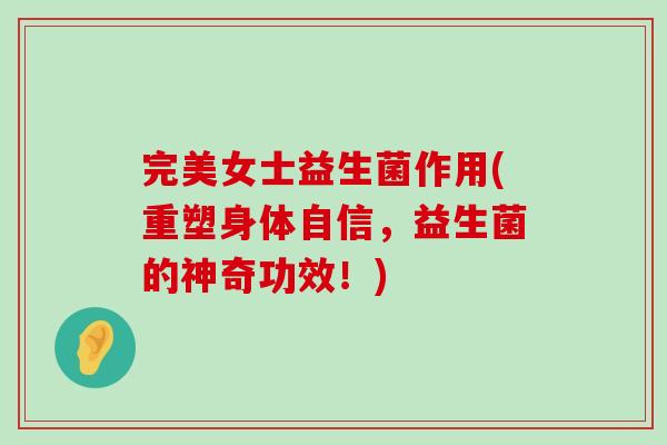 完美女士益生菌作用(重塑身体自信，益生菌的神奇功效！)