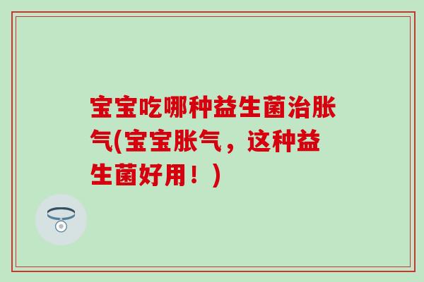 宝宝吃哪种益生菌治胀气(宝宝胀气，这种益生菌好用！)