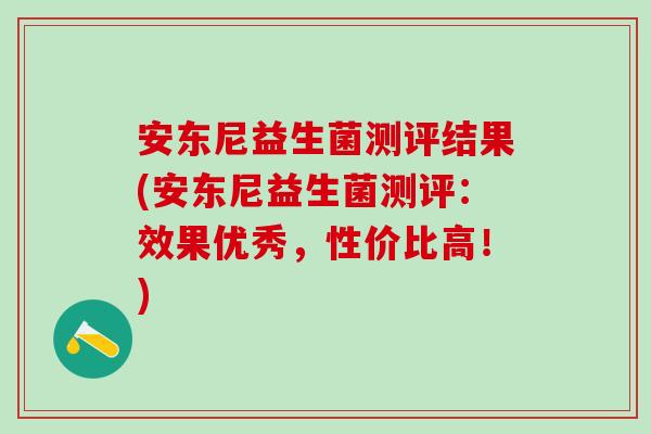 安东尼益生菌测评结果(安东尼益生菌测评：效果优秀，性价比高！)