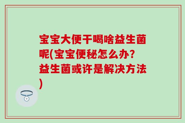 宝宝大便干喝啥益生菌呢(宝宝便秘怎么办？益生菌或许是解决方法)